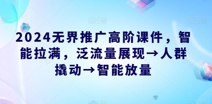2024无界推广高阶课件，智能拉满，泛流量展现→人群撬动→智能放量-创客资源阁