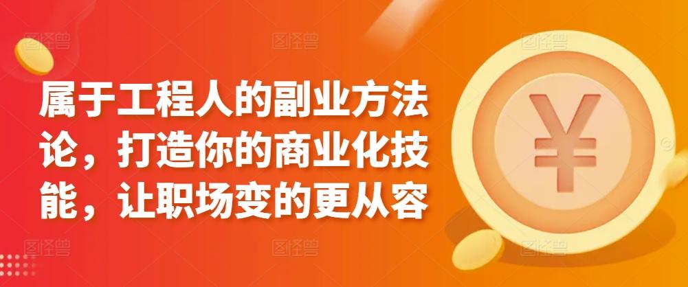 属于工程人的副业方法论，打造你的商业化技能，让职场变的更从容-创客资源阁