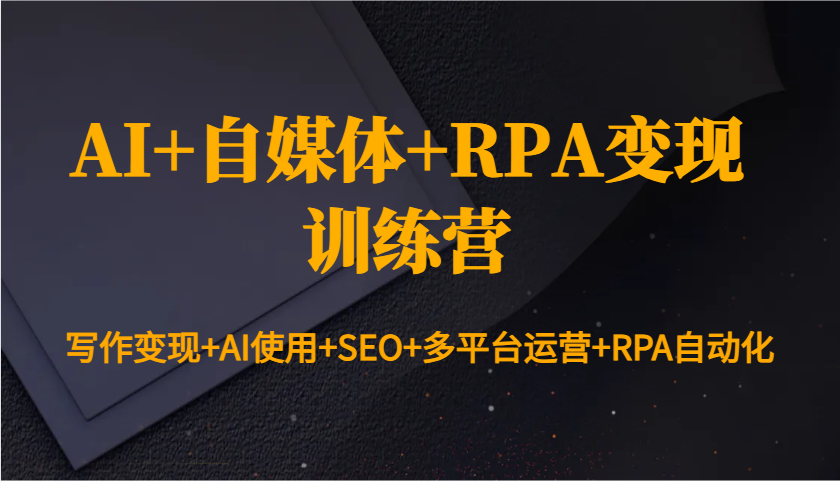 AI+自媒体+RPA变现训练营：写作变现+AI使用+SEO+多平台运营+RPA自动化-创客资源阁