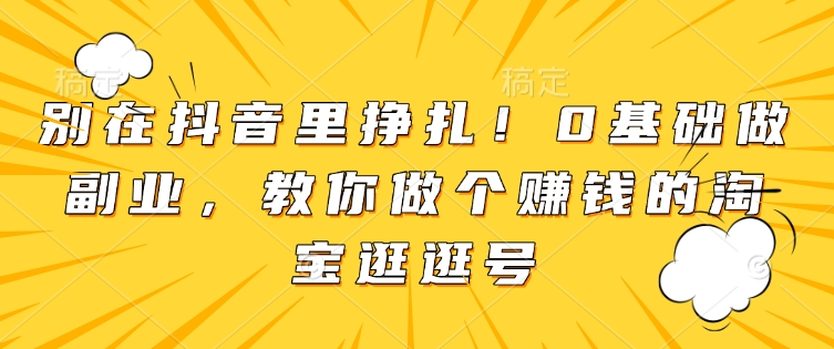 别在抖音里挣扎！0基础做副业，教你做个赚钱的淘宝逛逛号-创客资源阁