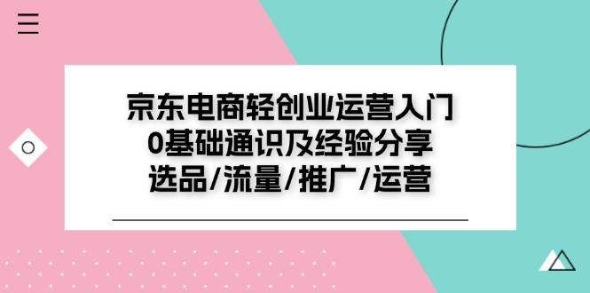 京东电商-轻创业运营入门0基础通识及经验分享：选品/流量/推广/运营-创客资源阁