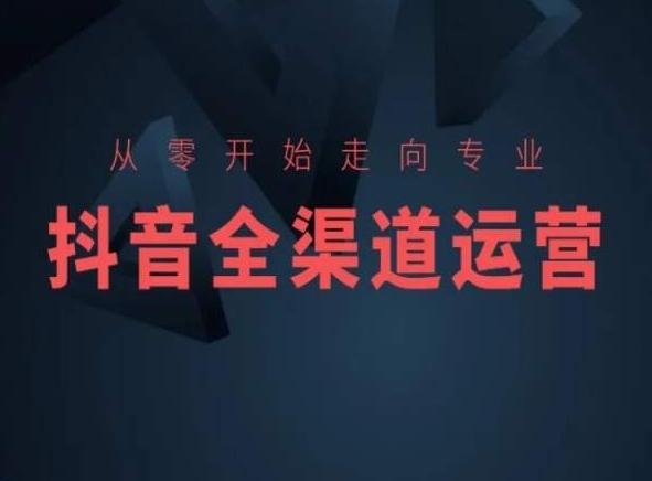 从零开始走向专业，抖音全渠道运营，抖音电商培训-创客资源阁