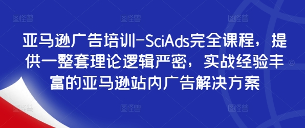 亚马逊广告培训-SciAds完全课程，提供一整套理论逻辑严密，实战经验丰富的亚马逊站内广告解决方案-创客资源阁