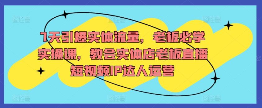 7天引爆实体流量，老板必学实操课，教会实体店老板直播短视频IP达人运营-创客资源阁