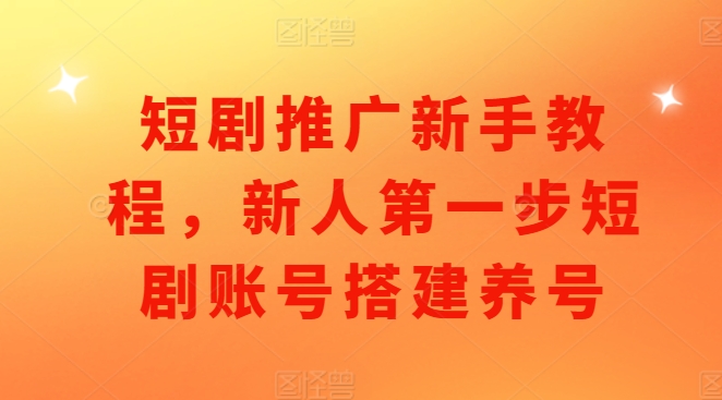 短剧推广新手教程，新人第一步短剧账号搭建养号-创客资源阁