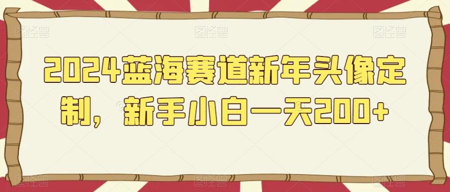2024蓝海赛道新年头像定制，新手小白一天200+-创客资源阁