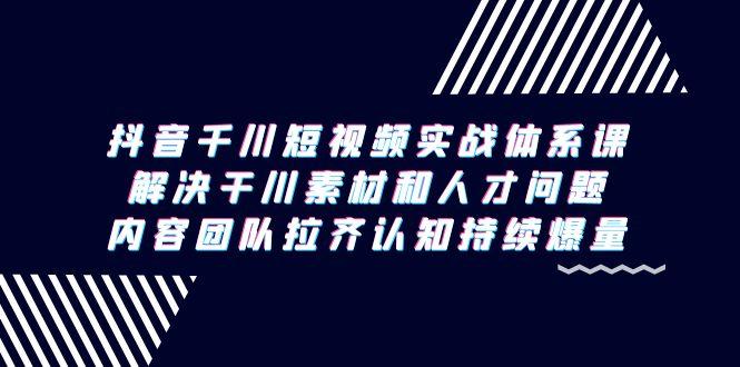 抖音千川短视频实战体系课，解决干川素材和人才问题，内容团队拉齐认知…-创客资源阁