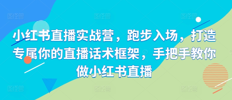 小红书直播实战营，跑步入场，打造专属你的直播话术框架，手把手教你做小红书直播-创客资源阁