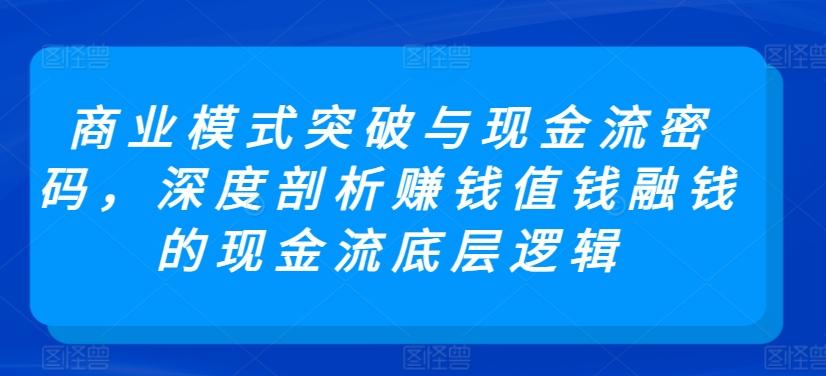商业模式突破与现金流密码，深度剖析赚钱值钱融钱的现金流底层逻辑-创客资源阁