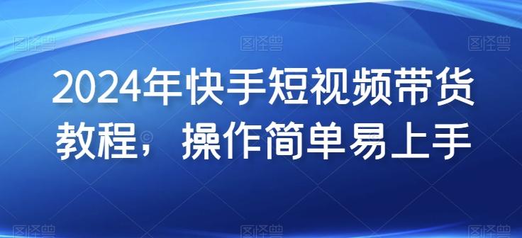2024年快手短视频带货教程，操作简单易上手-创客资源阁