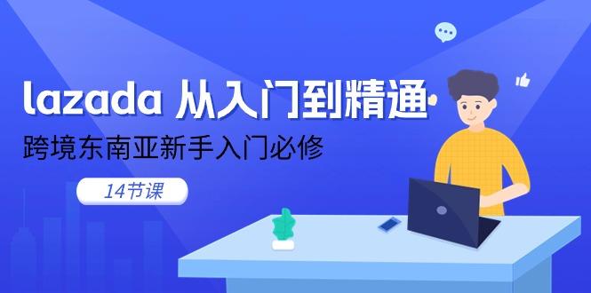 lazada 从入门到精通，跨境东南亚新手入门必修(14节课-创客资源阁