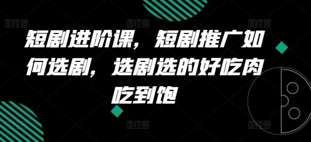 短剧进阶课，短剧推广如何选剧，选剧选的好吃肉吃到饱-创客资源阁