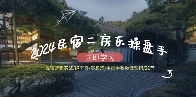 2024民宿二房东操盘手 民宿营销实战/纯干货/零忽悠/手把手教你做营销/21节-创客资源阁