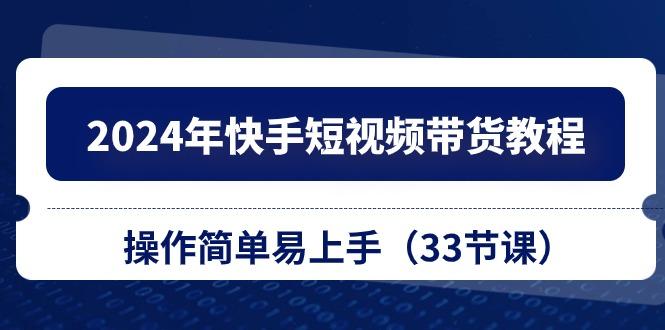 2024年快手短视频带货教程，操作简单易上手(33节课-创客资源阁