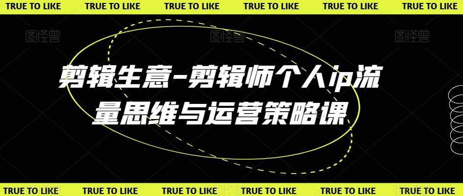 剪辑生意-剪辑师个人ip流量思维与运营策略课-创客资源阁