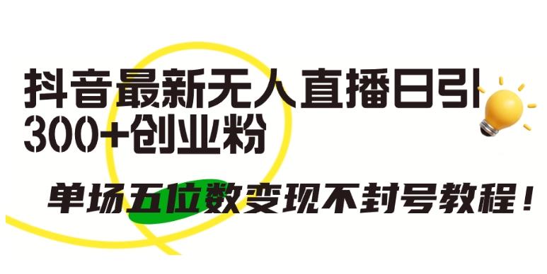 抖音最新无人直播日引300+创业粉，单场五位数变现不封号教程【揭秘】-创客资源阁