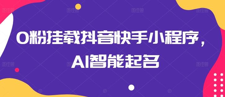 0粉挂载抖音快手小程序，AI智能起名-创客资源阁