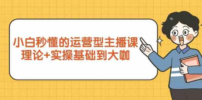 新手小白秒懂的运营型主播课，理论+实操基础到大咖(7节课)-创客资源阁