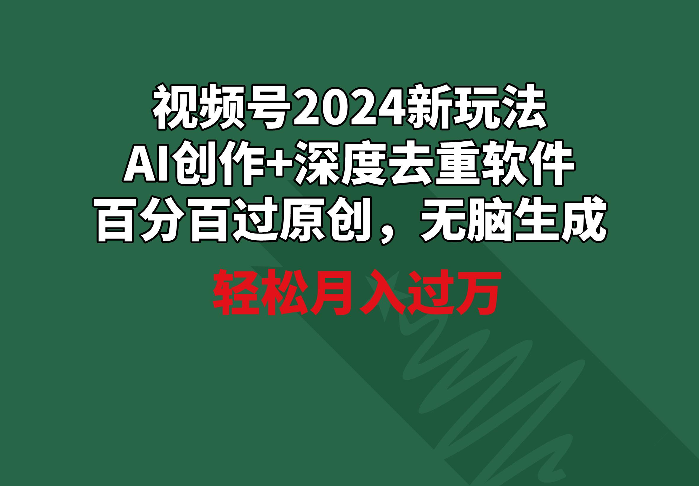 视频号2024新玩法，AI创作+深度去重软件 百分百过原创，无脑生成，月入过万-创客资源阁