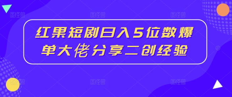 红果短剧日入5位数爆单大佬分享二创经验-创客资源阁