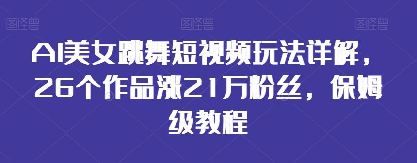AI美女跳舞短视频玩法详解，26个作品涨21万粉丝，保姆级教程【揭秘】-创客资源阁