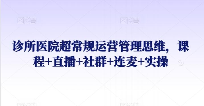 诊所医院超常规运营管理思维，课程+直播+社群+连麦+实操-创客资源阁