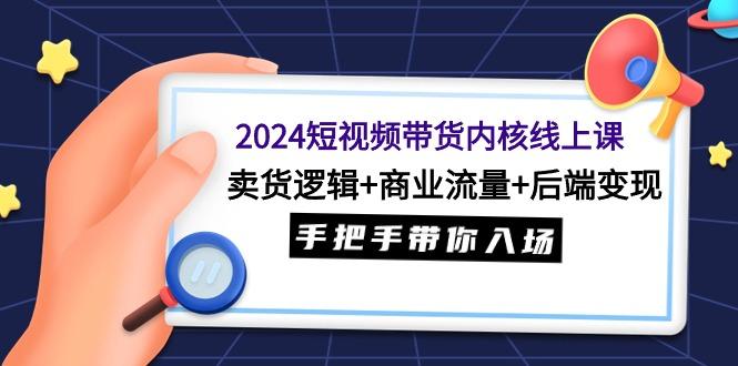 (9471期)2024短视频带货内核线上课：卖货逻辑+商业流量+后端变现，手把手带你入场-创客资源阁