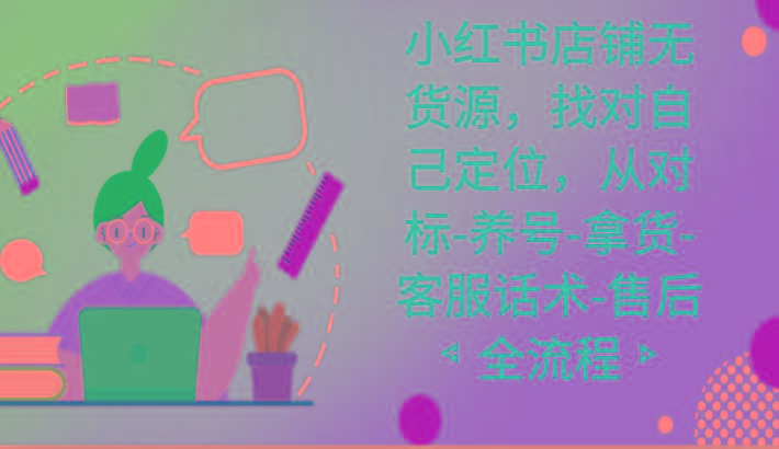 小红书店铺无货源课程，找对自己定位，从对标-养号-拿货-客服话术-售后全流程-创客资源阁