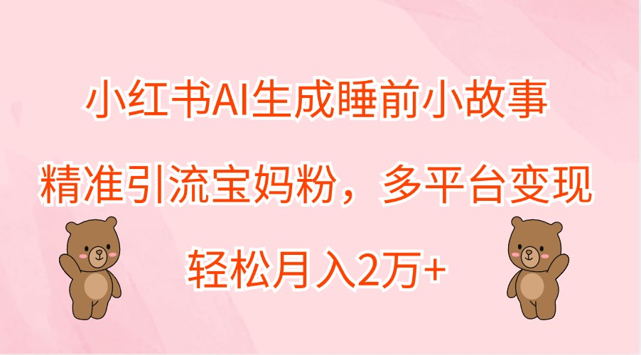 小红书AI生成睡前小故事，精准引流宝妈粉，多平台变现，轻松月入2万+-创客资源阁