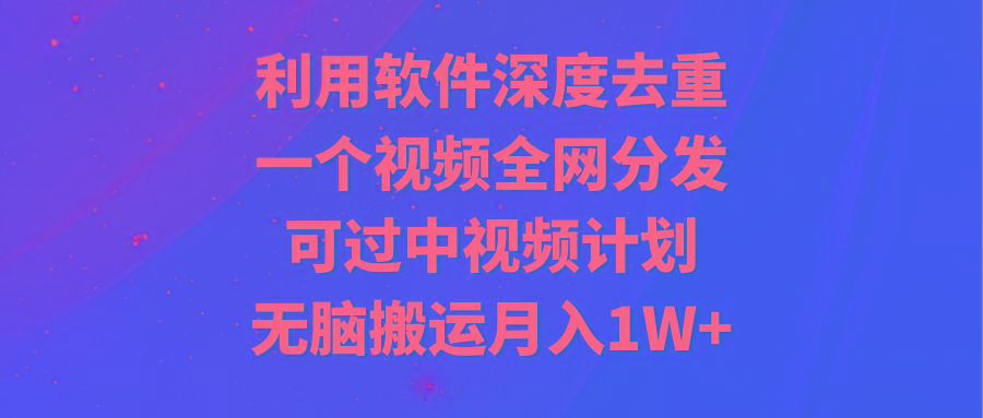利用软件深度去重，一个视频全网分发，可过中视频计划，无脑搬运月入1W+-创客资源阁