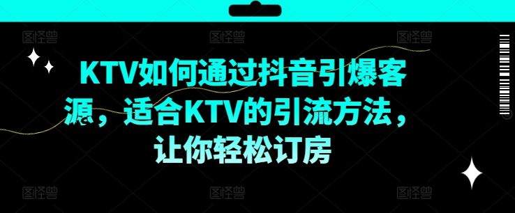 KTV抖音短视频营销，KTV如何通过抖音引爆客源，适合KTV的引流方法，让你轻松订房-创客资源阁