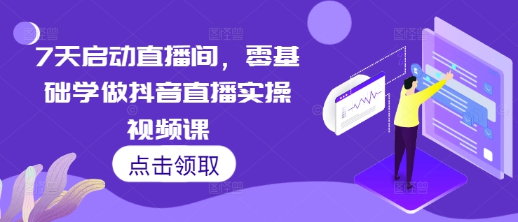 7天启动直播间，零基础学做抖音直播实操视频课-创客资源阁