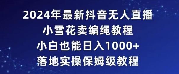 2024年抖音最新无人直播小雪花卖编绳项目，小白也能日入1000+落地实操保姆级教程【揭秘】-创客资源阁
