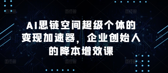 AI思链空间超级个体的变现加速器，企业创始人的降本增效课-创客资源阁