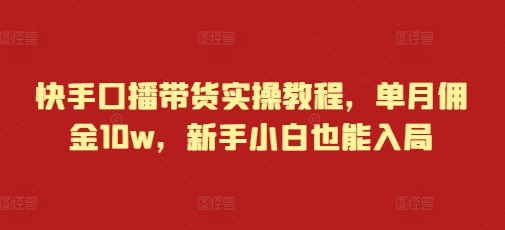 快手口播带货实操教程，单月佣金10w，新手小白也能入局-创客资源阁