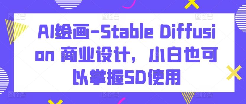 AI绘画-Stable Diffusion 商业设计，小白也可以掌握SD使用-创客资源阁