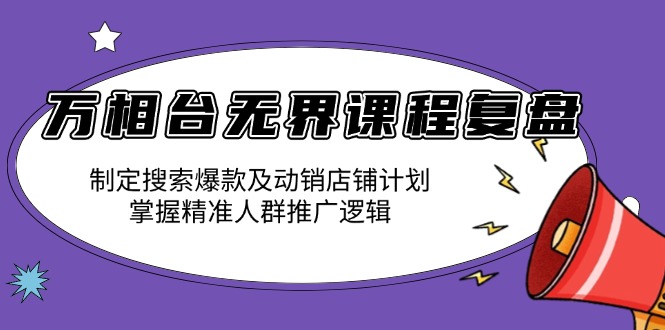 万相台无界课程复盘：制定搜索爆款及动销店铺计划，掌握精准人群推广逻辑-创客资源阁