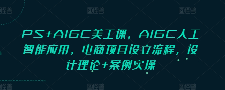 PS+AIGC美工课，AIGC人工智能应用，电商项目设立流程，设计理论+案例实操-创客资源阁