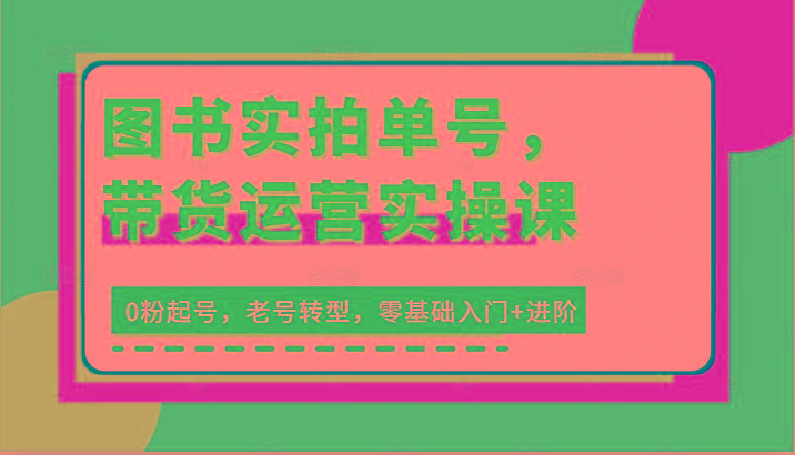 图书实拍单号，带货运营实操课：0粉起号，老号转型，零基础入门+进阶-创客资源阁