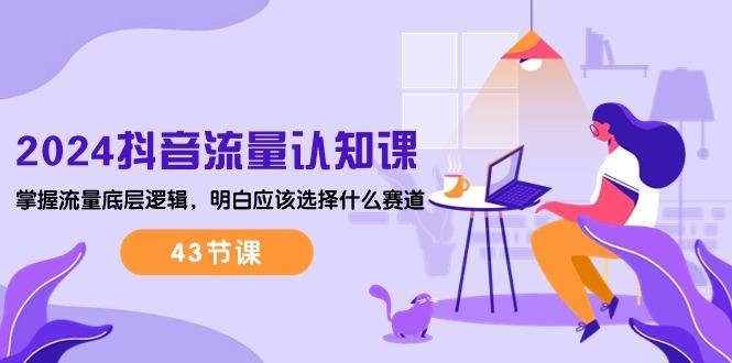 2024抖音流量·认知课：掌握流量底层逻辑，明白应该选择什么赛道 (43节课-创客资源阁