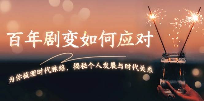 某付费文章：百年剧变如何应对，为你梳理时代脉络，揭秘个人发展与时代关系-创客资源阁