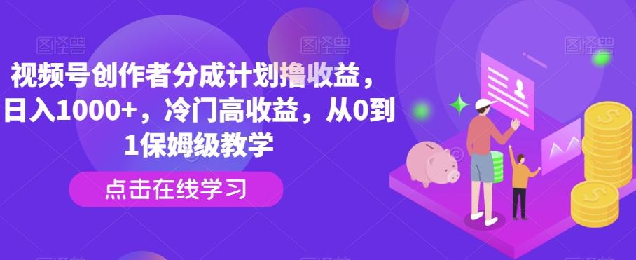 视频号创作者分成计划撸收益，日入1000+，冷门高收益，从0到1保姆级教学-创客资源阁