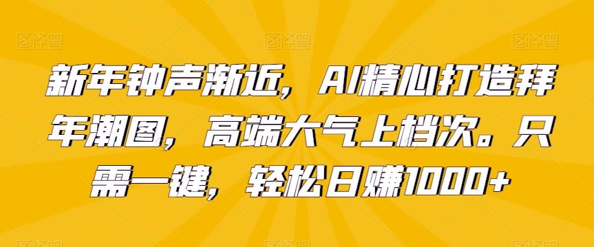 新年钟声渐近，AI精心打造拜年潮图，高端大气上档次。只需一键，轻松日赚1000+【揭秘】-创客资源阁