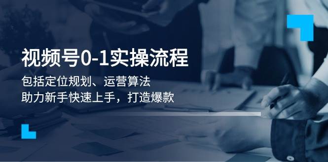 视频号0-1实战流程，包括定位规划、运营算法，助力新手快速上手，打造爆款-创客资源阁