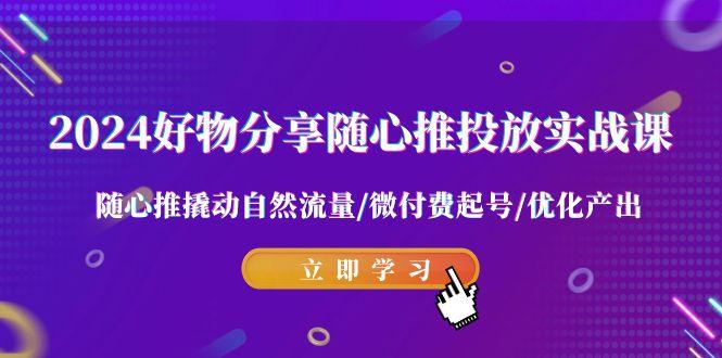 2024好物分享-随心推投放实战课 随心推撬动自然流量/微付费起号/优化产出-创客资源阁