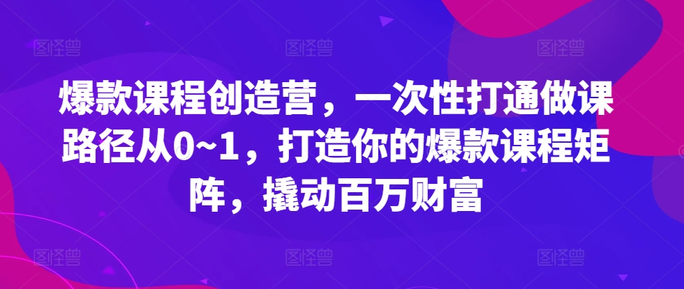 爆款课程创造营，​一次性打通做课路径从0~1，打造你的爆款课程矩阵，撬动百万财富-创客资源阁
