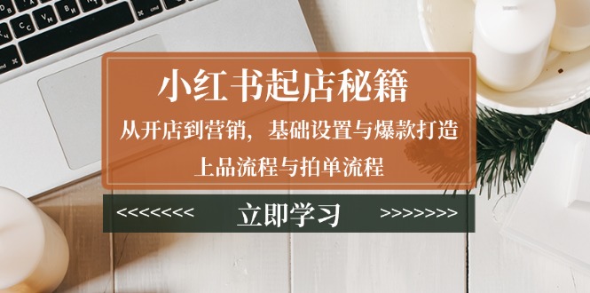小红书起店秘籍：从开店到营销，基础设置与爆款打造、上品流程与拍单流程-创客资源阁