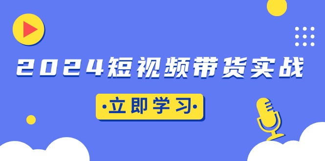 2024短视频带货实战：底层逻辑+实操技巧，橱窗引流、直播带货-创客资源阁