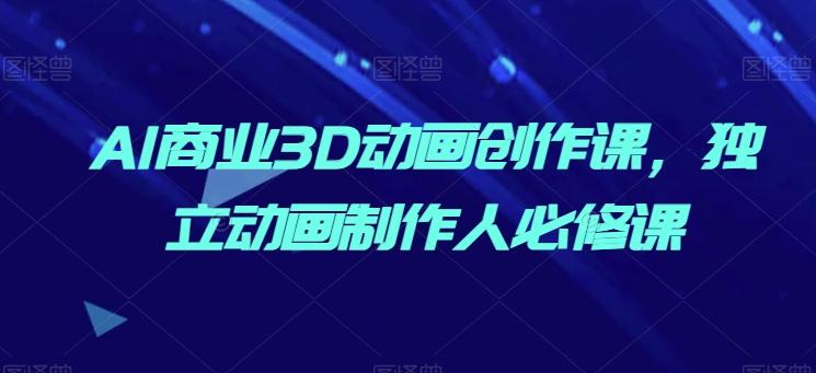 AI商业3D动画创作课，独立动画制作人必修课-创客资源阁