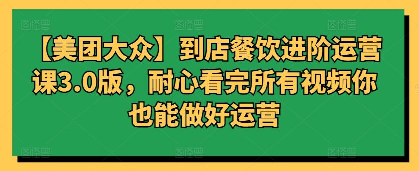 【美团大众】到店餐饮进阶运营课3.0版，耐心看完所有视频你也能做好运营-创客资源阁